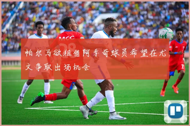 帕尔马欲租借阿季奇球员希望在尤文争取出场机会