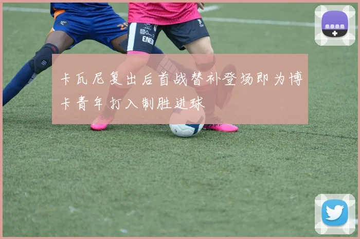 卡瓦尼复出后首战替补登场即为博卡青年打入制胜进球