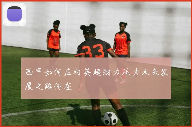 西甲如何应对英超财力压力未来发展之路何在