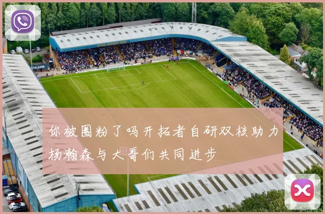 你被圈粉了吗开拓者自研双核助力杨瀚森与大哥们共同进步