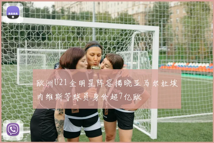 欧洲U21全明星阵容揭晓亚马尔杜埃内维斯等球员身价超7亿欧