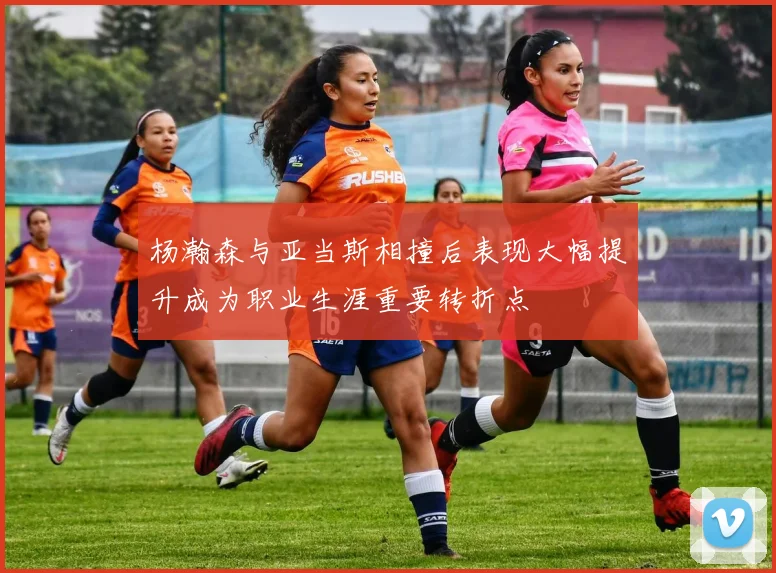 杨瀚森与亚当斯相撞后表现大幅提升成为职业生涯重要转折点