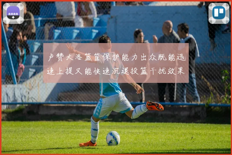 卢赞大洛篮筐保护能力出众既能迅速上提又能快速沉退投篮干扰效果显著
