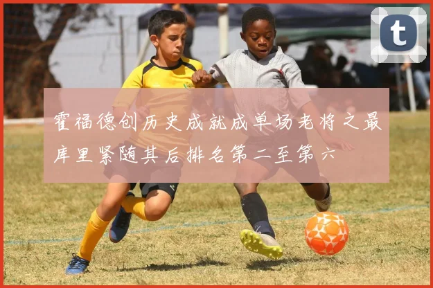 霍福德创历史成就成单场老将之最库里紧随其后排名第二至第六