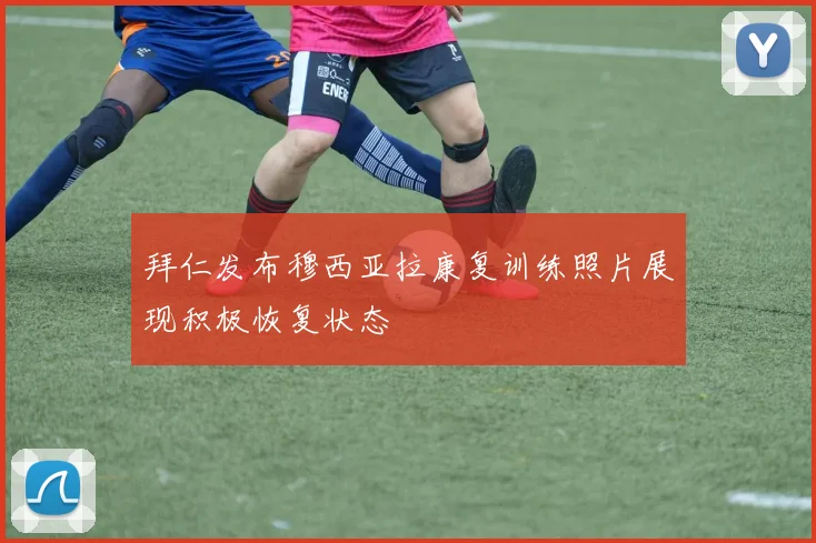 拜仁发布穆西亚拉康复训练照片展现积极恢复状态