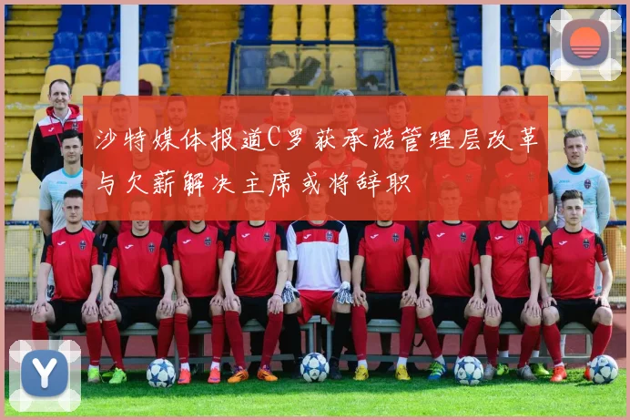 沙特媒体报道C罗获承诺管理层改革与欠薪解决主席或将辞职