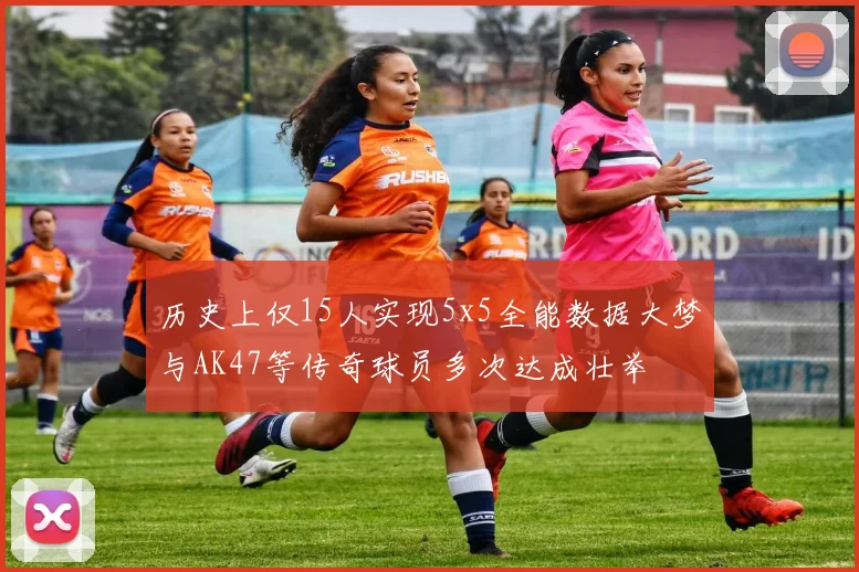 历史上仅15人实现5x5全能数据大梦与AK47等传奇球员多次达成壮举