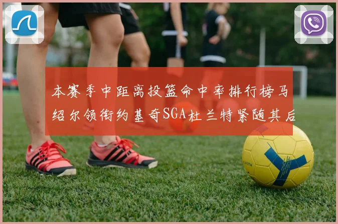 本赛季中距离投篮命中率排行榜马绍尔领衔约基奇SGA杜兰特紧随其后