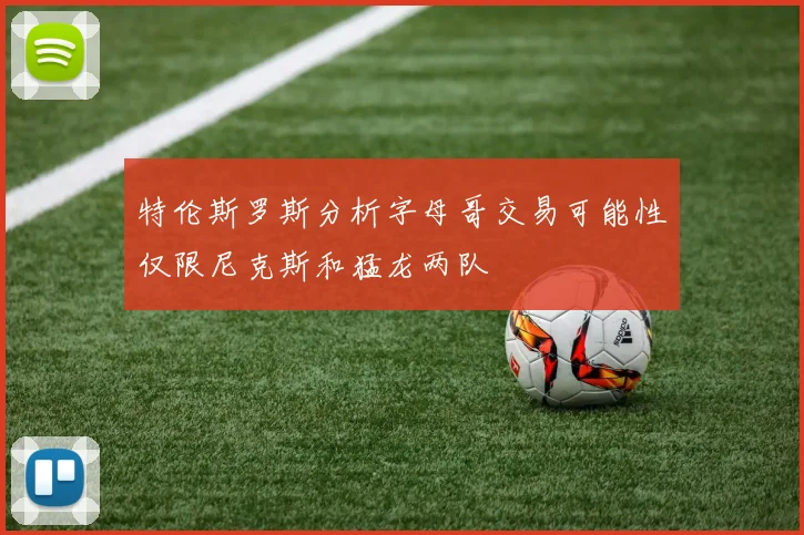 特伦斯罗斯分析字母哥交易可能性仅限尼克斯和猛龙两队