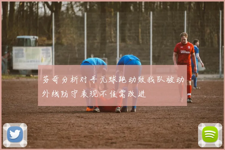 芬奇分析对手无球跑动致我队被动外线防守表现不佳需改进