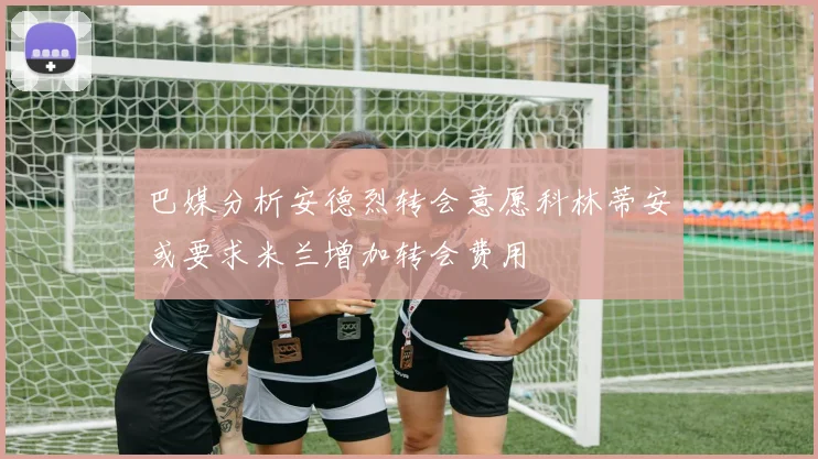 巴媒分析安德烈转会意愿科林蒂安或要求米兰增加转会费用