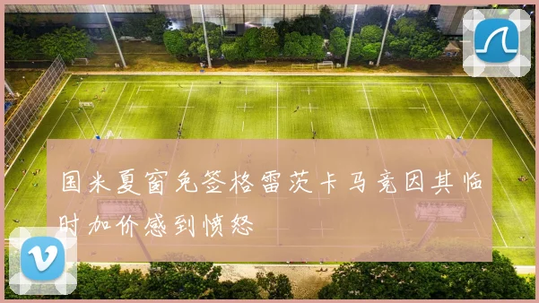 国米夏窗免签格雷茨卡马竞因其临时加价感到愤怒