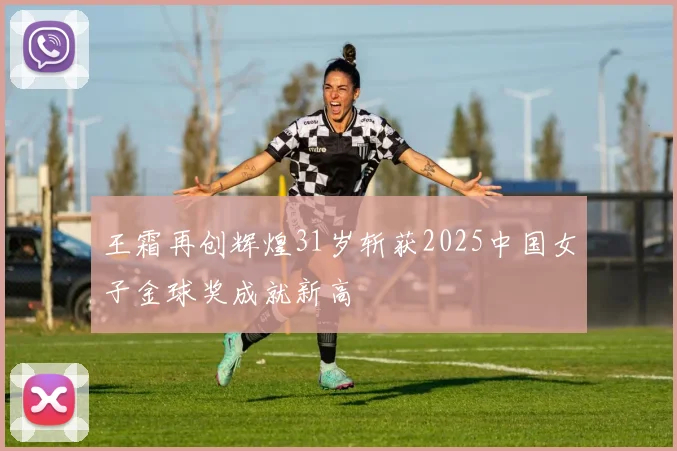 王霜再创辉煌31岁斩获2025中国女子金球奖成就新高
