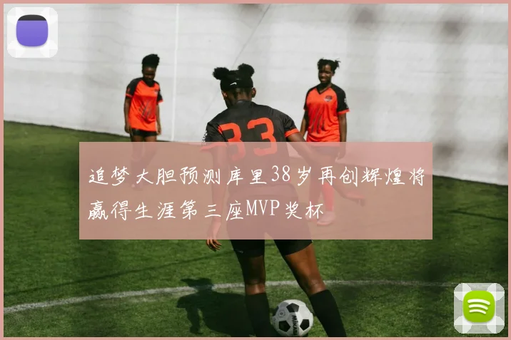 追梦大胆预测库里38岁再创辉煌将赢得生涯第三座MVP奖杯