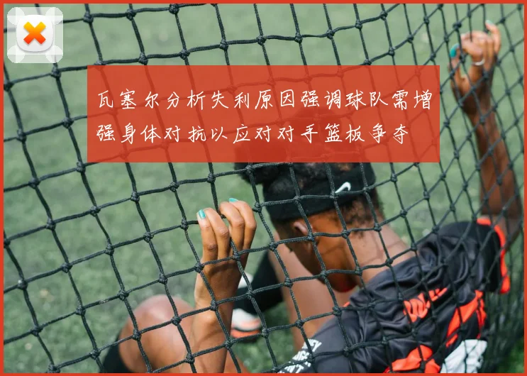 瓦塞尔分析失利原因强调球队需增强身体对抗以应对对手篮板争夺
