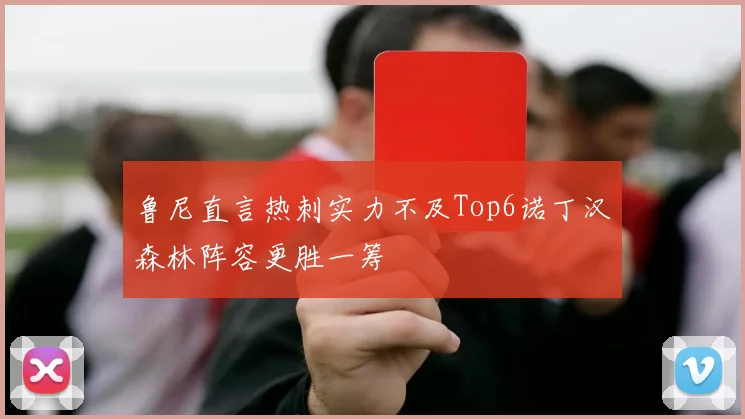 鲁尼直言热刺实力不及Top6诺丁汉森林阵容更胜一筹