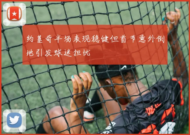 约基奇半场表现稳健但首节意外倒地引发球迷担忧