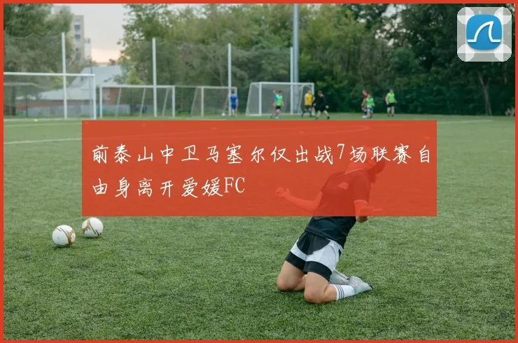 前泰山中卫马塞尔仅出战7场联赛自由身离开爱媛FC