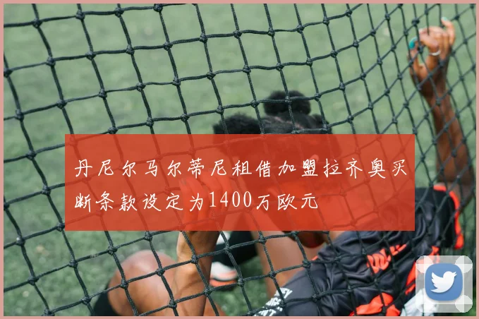 丹尼尔马尔蒂尼租借加盟拉齐奥买断条款设定为1400万欧元