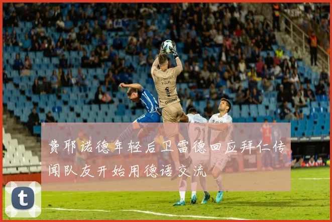 费耶诺德年轻后卫雷德回应拜仁传闻队友开始用德语交流