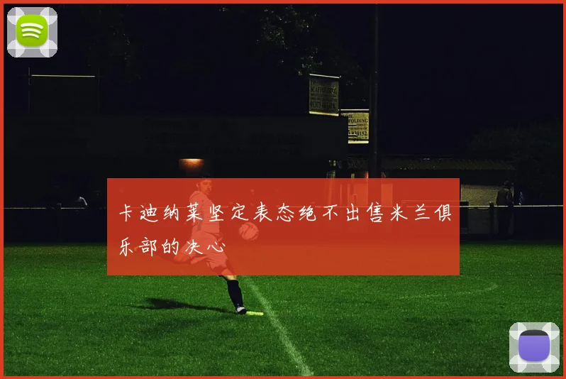 卡迪纳莱坚定表态绝不出售米兰俱乐部的决心