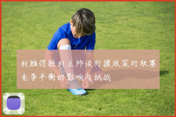 利雅得胜利主帅谈外援政策对联赛竞争平衡的影响与挑战