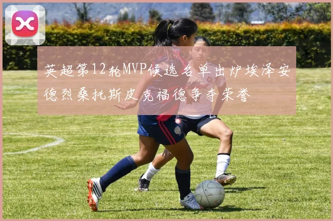 英超第12轮MVP候选名单出炉埃泽安德烈桑托斯皮克福德争夺荣誉