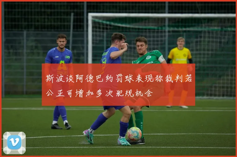 斯波谈阿德巴约罚球表现称裁判若公正可增加多次犯规机会