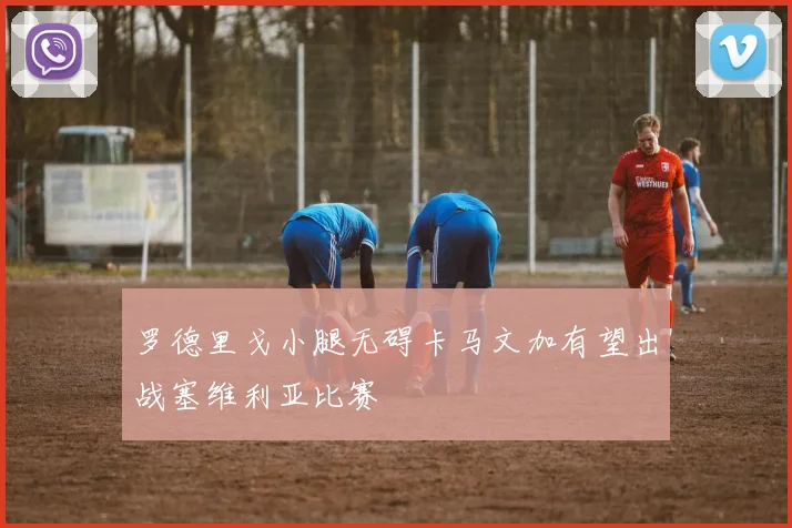 罗德里戈小腿无碍卡马文加有望出战塞维利亚比赛