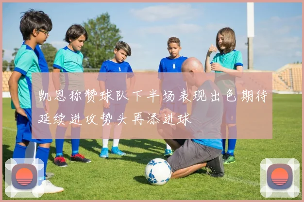 凯恩称赞球队下半场表现出色期待延续进攻势头再添进球