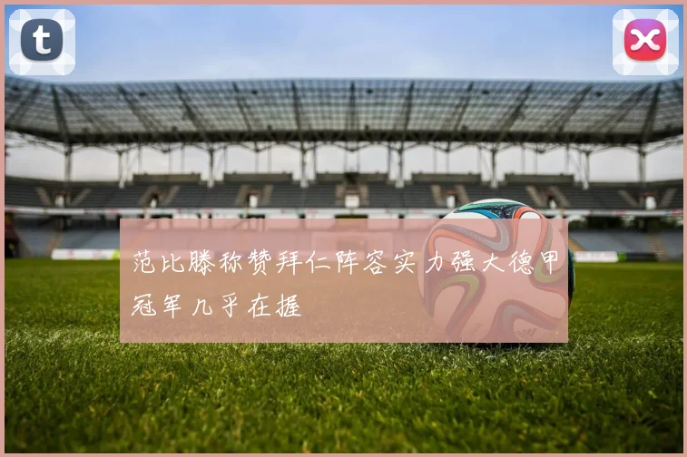 范比滕称赞拜仁阵容实力强大德甲冠军几乎在握