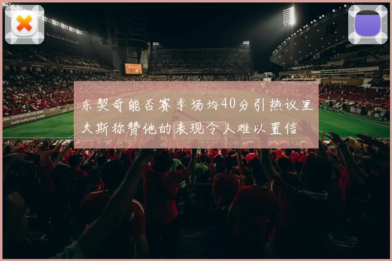 东契奇能否赛季场均40分引热议里夫斯称赞他的表现令人难以置信