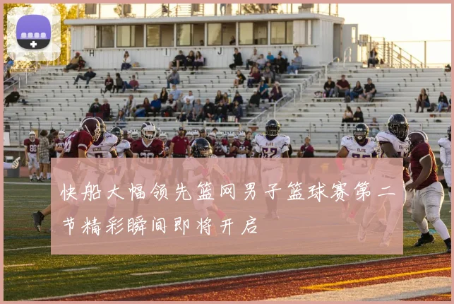快船大幅领先篮网男子篮球赛第二节精彩瞬间即将开启