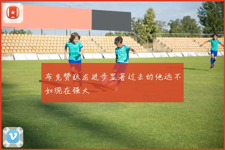 布克赞狄龙进步显著过去的他远不如现在强大