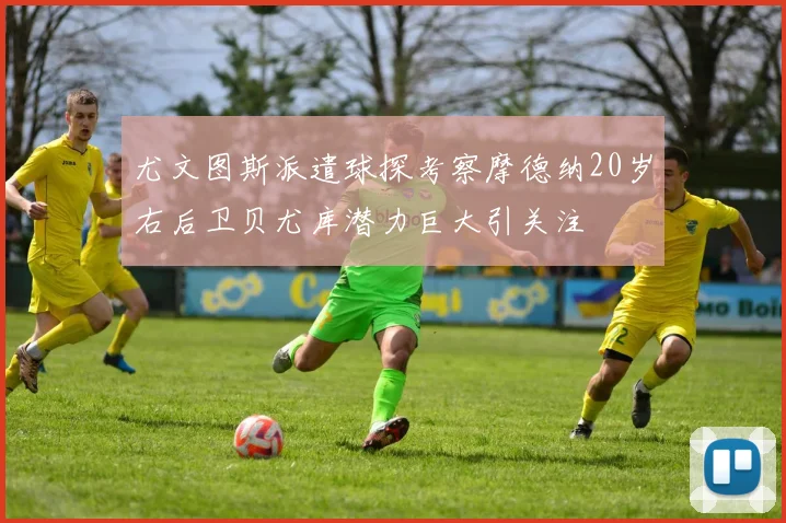 尤文图斯派遣球探考察摩德纳20岁右后卫贝尤库潜力巨大引关注