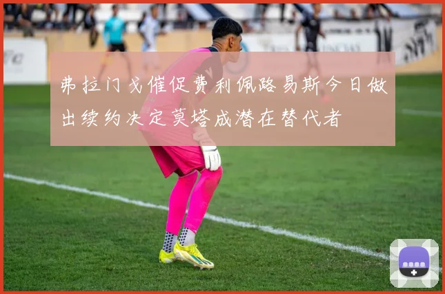 弗拉门戈催促费利佩路易斯今日做出续约决定莫塔成潜在替代者