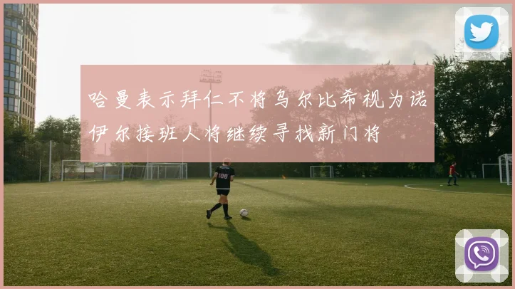 哈曼表示拜仁不将乌尔比希视为诺伊尔接班人将继续寻找新门将