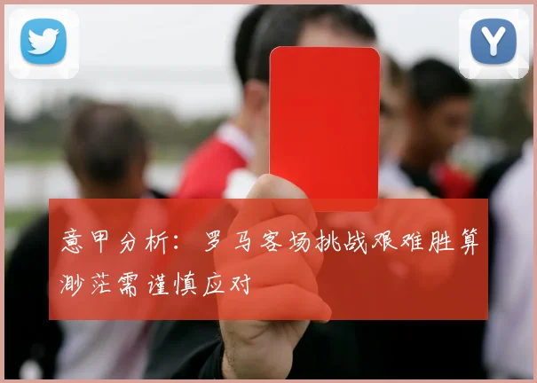意甲分析：罗马客场挑战艰难胜算渺茫需谨慎应对