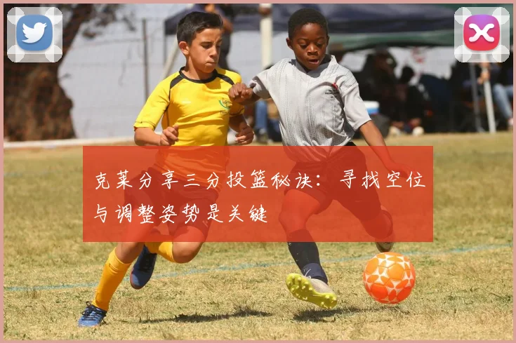 克莱分享三分投篮秘诀：寻找空位与调整姿势是关键