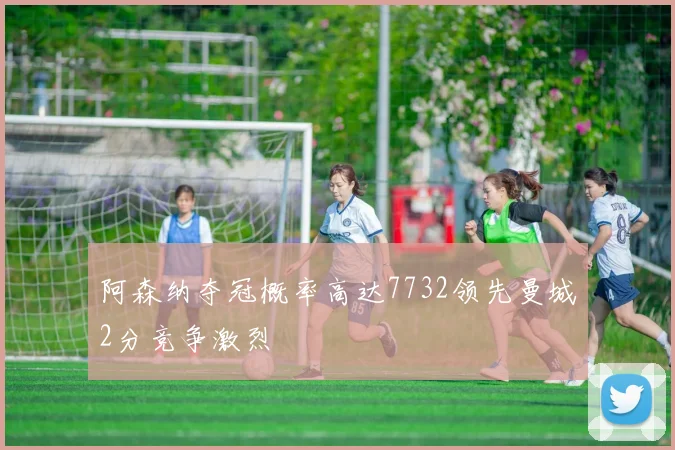 阿森纳夺冠概率高达7732领先曼城2分竞争激烈