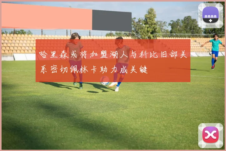 哈里森或将加盟湖人与科比旧部关系密切佩林卡助力成关键