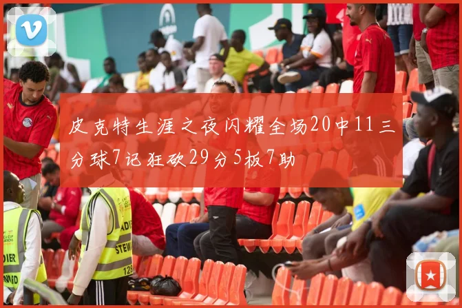 皮克特生涯之夜闪耀全场20中11三分球7记狂砍29分5板7助