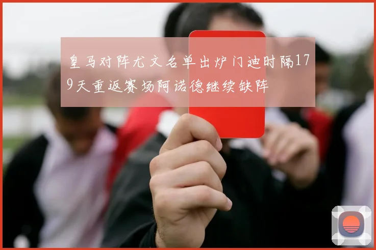 皇马对阵尤文名单出炉门迪时隔179天重返赛场阿诺德继续缺阵
