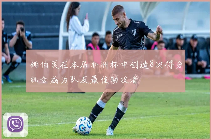 姆伯莫在本届非洲杯中创造8次得分机会成为队友最佳助攻者