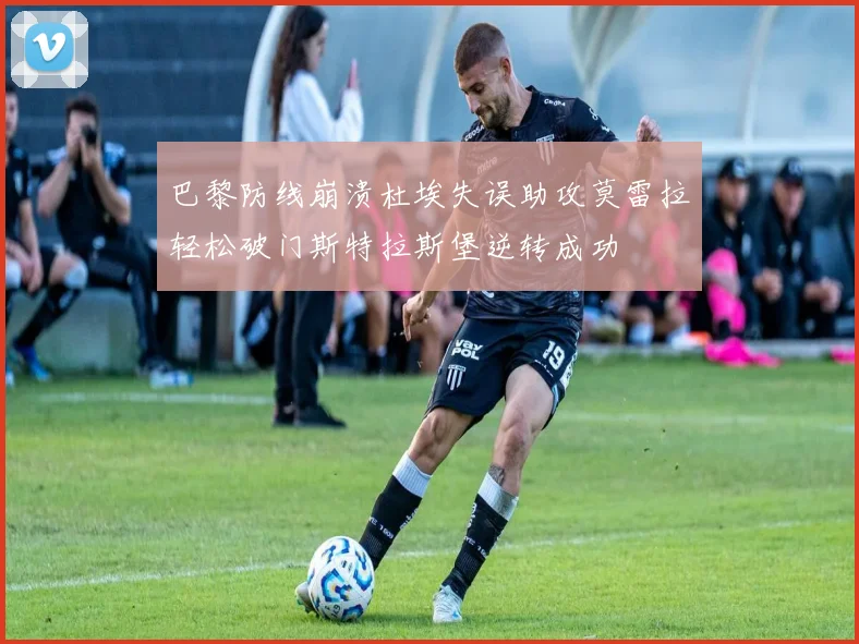巴黎防线崩溃杜埃失误助攻莫雷拉轻松破门斯特拉斯堡逆转成功