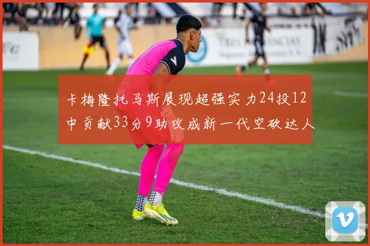 卡梅隆托马斯展现超强实力24投12中贡献33分9助攻成新一代空砍达人