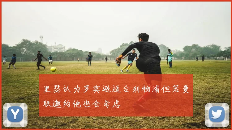 里瑟认为罗宾逊适合利物浦但若曼联邀约他也会考虑
