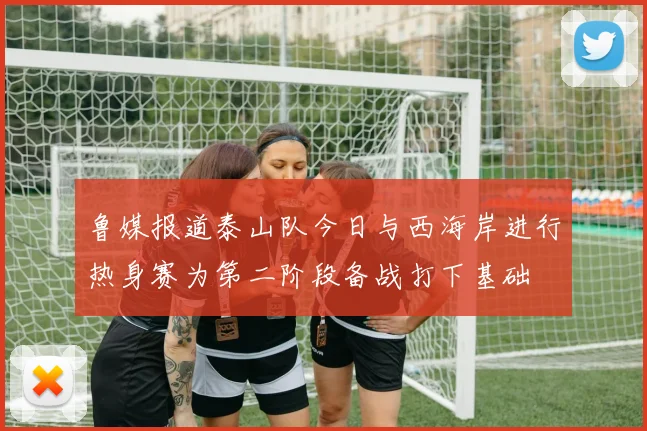 鲁媒报道泰山队今日与西海岸进行热身赛为第二阶段备战打下基础