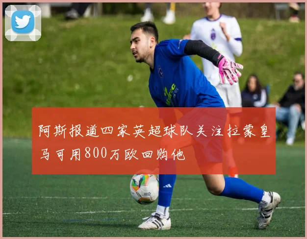 阿斯报道四家英超球队关注拉蒙皇马可用800万欧回购他