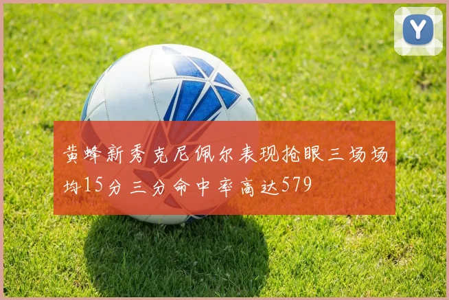 黄蜂新秀克尼佩尔表现抢眼三场场均15分三分命中率高达579